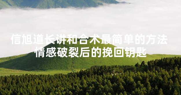 信旭道长讲和合术最简单的方法 情感破裂后的挽回钥匙